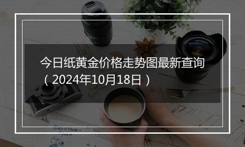 今日纸黄金价格走势图最新查询（2024年10月18日）