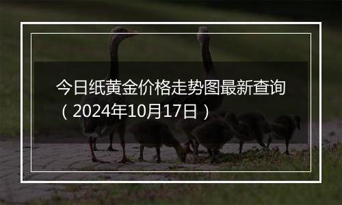 今日纸黄金价格走势图最新查询（2024年10月17日）