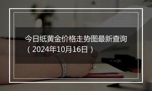 今日纸黄金价格走势图最新查询（2024年10月16日）