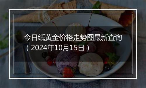 今日纸黄金价格走势图最新查询（2024年10月15日）