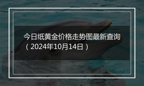 今日纸黄金价格走势图最新查询（2024年10月14日）