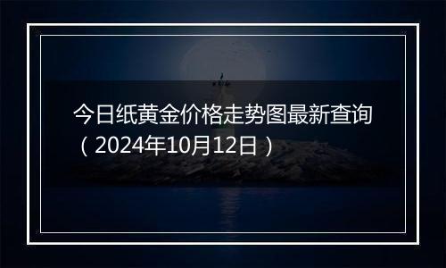 今日纸黄金价格走势图最新查询（2024年10月12日）