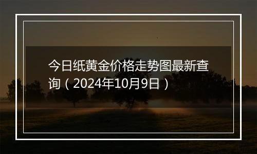 今日纸黄金价格走势图最新查询（2024年10月9日）