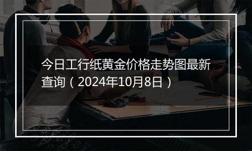 今日工行纸黄金价格走势图最新查询（2024年10月8日）