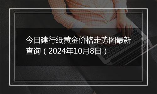 今日建行纸黄金价格走势图最新查询（2024年10月8日）