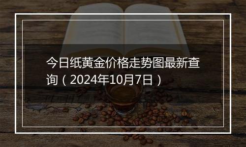 今日纸黄金价格走势图最新查询（2024年10月7日）