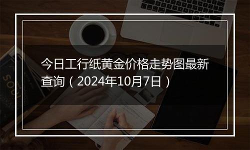 今日工行纸黄金价格走势图最新查询（2024年10月7日）