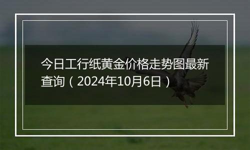 今日工行纸黄金价格走势图最新查询（2024年10月6日）