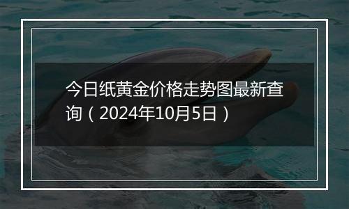 今日纸黄金价格走势图最新查询（2024年10月5日）