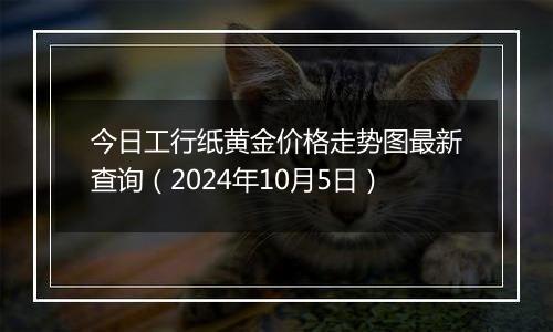 今日工行纸黄金价格走势图最新查询（2024年10月5日）