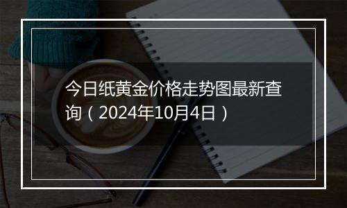 今日纸黄金价格走势图最新查询（2024年10月4日）