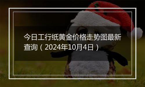 今日工行纸黄金价格走势图最新查询（2024年10月4日）