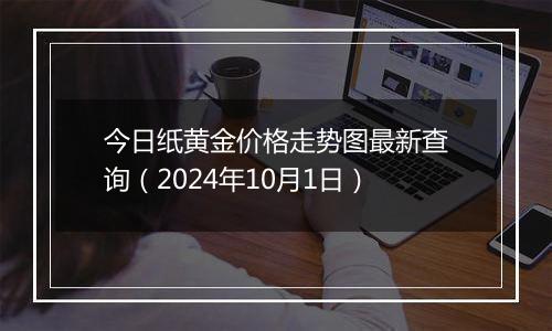 今日纸黄金价格走势图最新查询（2024年10月1日）