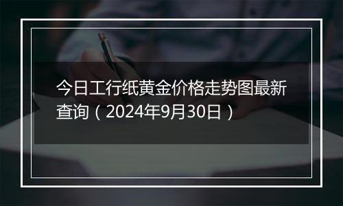 今日工行纸黄金价格走势图最新查询（2024年9月30日）