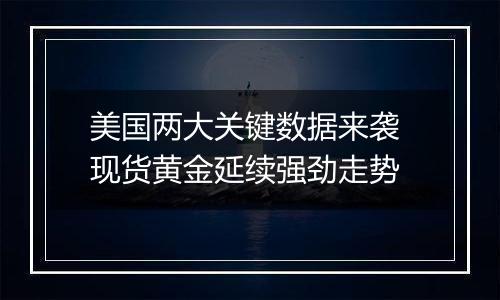 美国两大关键数据来袭 现货黄金延续强劲走势