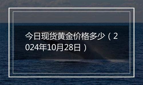 今日现货黄金价格多少（2024年10月28日）