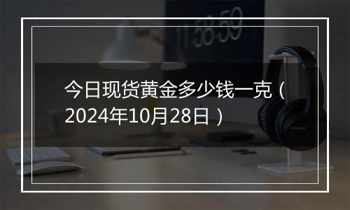 今日现货黄金多少钱一克（2024年10月28日）