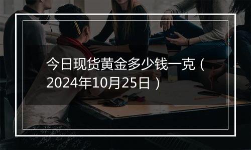 今日现货黄金多少钱一克（2024年10月25日）