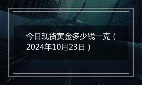 今日现货黄金多少钱一克（2024年10月23日）