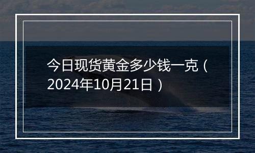 今日现货黄金多少钱一克（2024年10月21日）