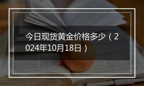 今日现货黄金价格多少（2024年10月18日）