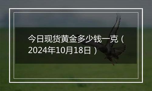 今日现货黄金多少钱一克（2024年10月18日）