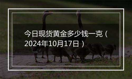 今日现货黄金多少钱一克（2024年10月17日）