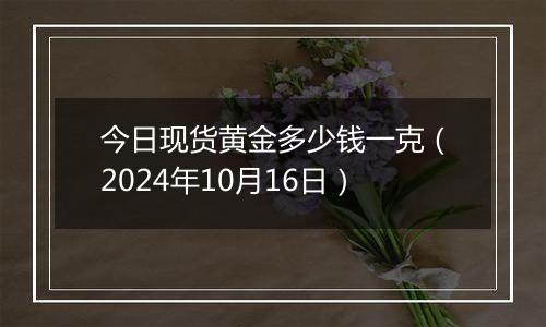 今日现货黄金多少钱一克（2024年10月16日）