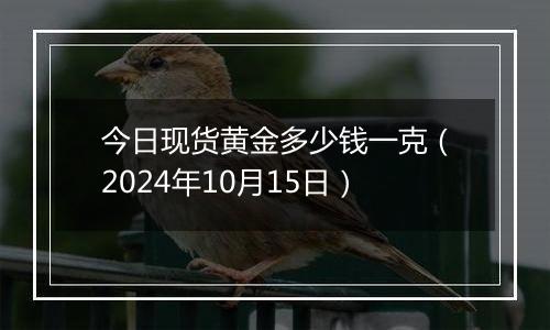 今日现货黄金多少钱一克（2024年10月15日）