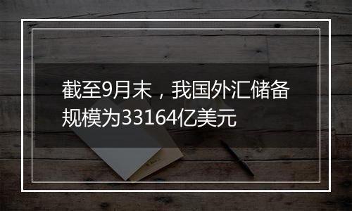 截至9月末，我国外汇储备规模为33164亿美元