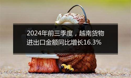 2024年前三季度，越南货物进出口金额同比增长16.3%