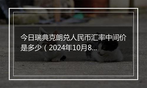 今日瑞典克朗兑人民币汇率中间价是多少（2024年10月8日）