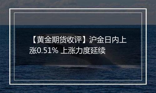 【黄金期货收评】沪金日内上涨0.51% 上涨力度延续