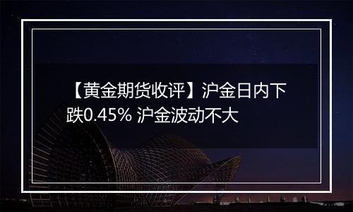 【黄金期货收评】沪金日内下跌0.45% 沪金波动不大