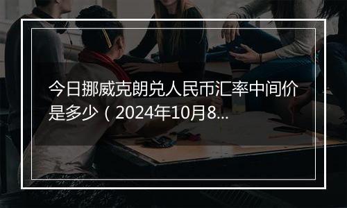 今日挪威克朗兑人民币汇率中间价是多少（2024年10月8日）