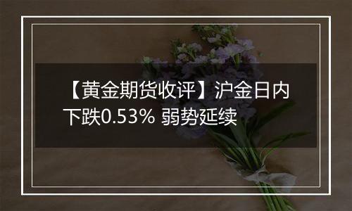 【黄金期货收评】沪金日内下跌0.53% 弱势延续