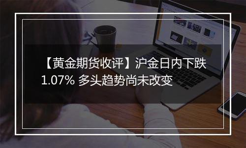 【黄金期货收评】沪金日内下跌1.07% 多头趋势尚未改变