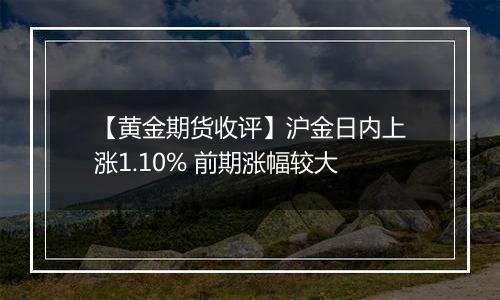 【黄金期货收评】沪金日内上涨1.10% 前期涨幅较大