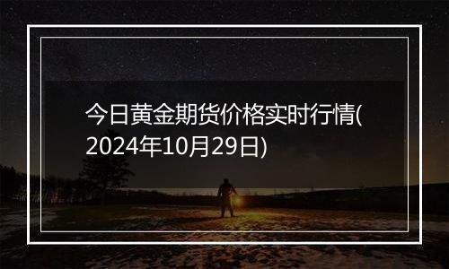 今日黄金期货价格实时行情(2024年10月29日)