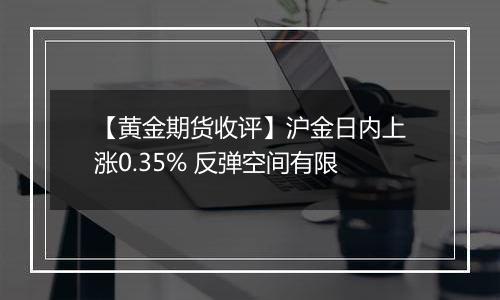 【黄金期货收评】沪金日内上涨0.35% 反弹空间有限