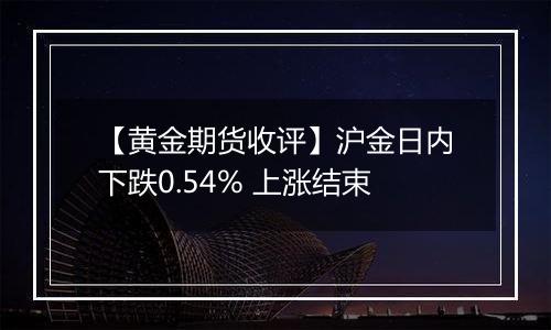 【黄金期货收评】沪金日内下跌0.54% 上涨结束