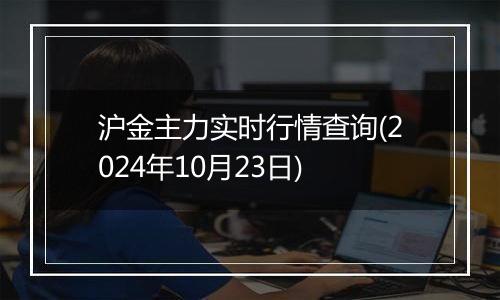 沪金主力实时行情查询(2024年10月23日)