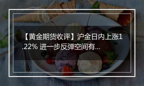 【黄金期货收评】沪金日内上涨1.22% 进一步反弹空间有限