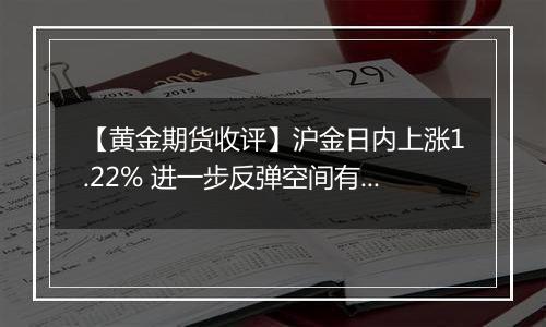 【黄金期货收评】沪金日内上涨1.22% 进一步反弹空间有限