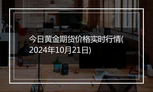 今日黄金期货价格实时行情(2024年10月21日)