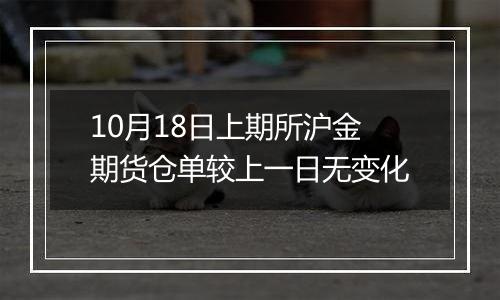 10月18日上期所沪金期货仓单较上一日无变化