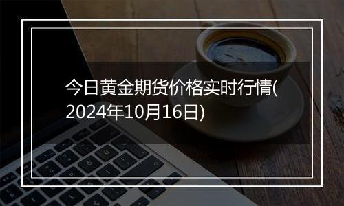 今日黄金期货价格实时行情(2024年10月16日)