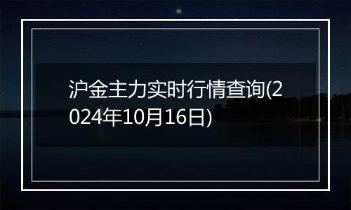 沪金主力实时行情查询(2024年10月16日)