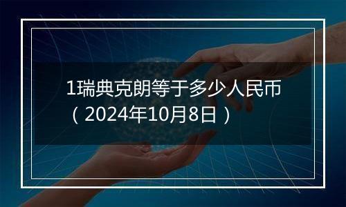 1瑞典克朗等于多少人民币（2024年10月8日）