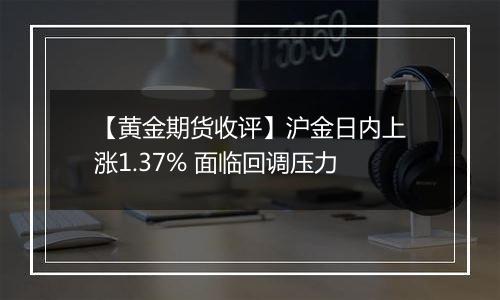 【黄金期货收评】沪金日内上涨1.37% 面临回调压力